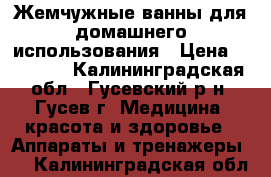 Жемчужные ванны для домашнего использования › Цена ­ 55 000 - Калининградская обл., Гусевский р-н, Гусев г. Медицина, красота и здоровье » Аппараты и тренажеры   . Калининградская обл.